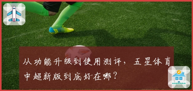从功能升级到使用测评，五星体育中超新版到底好在哪？