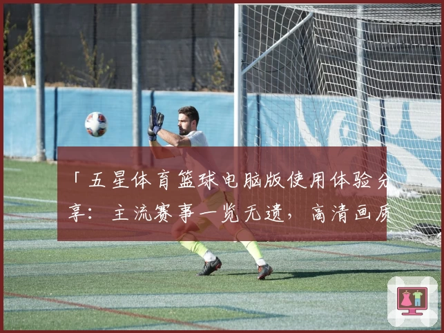 「五星体育篮球电脑版使用体验分享:主流赛事一览无遗,高清画质畅享比赛精彩瞬间」