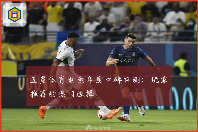 五星体育电竞年度口碑评测:玩家推荐的热门选择
