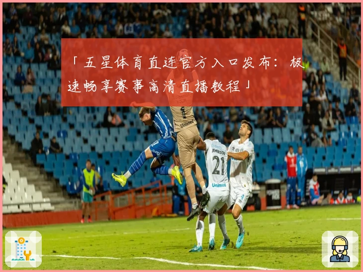 「五星体育直连官方入口发布：极速畅享赛事高清直播教程」