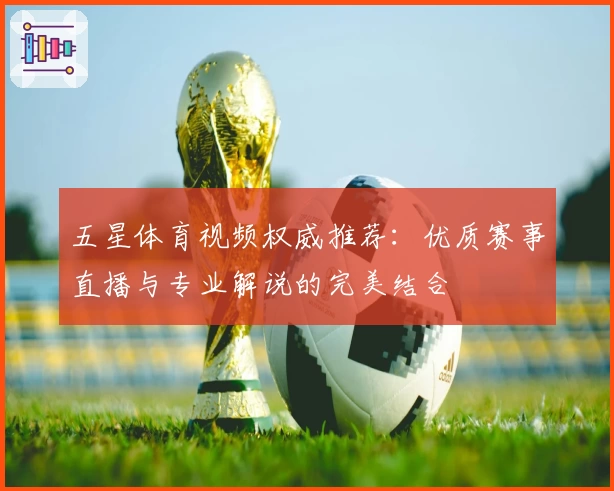五星体育视频权威推荐：优质赛事直播与专业解说的完美结合