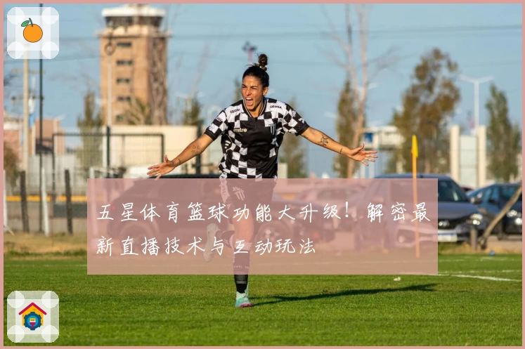 五星体育篮球功能大升级！解密最新直播技术与互动玩法