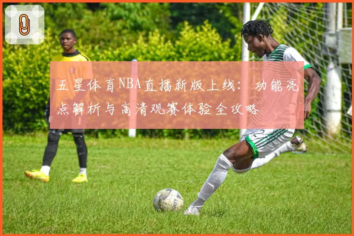 五星体育NBA直播新版上线：功能亮点解析与高清观赛体验全攻略
