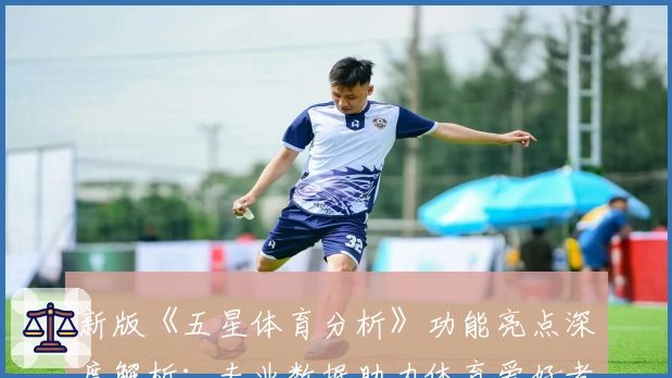 新版《五星体育分析》功能亮点深度解析:专业数据助力体育爱好者精准预测