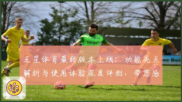五星体育最新版本上线：功能亮点解析与使用体验深度评测，带您感受全新观赛魅力