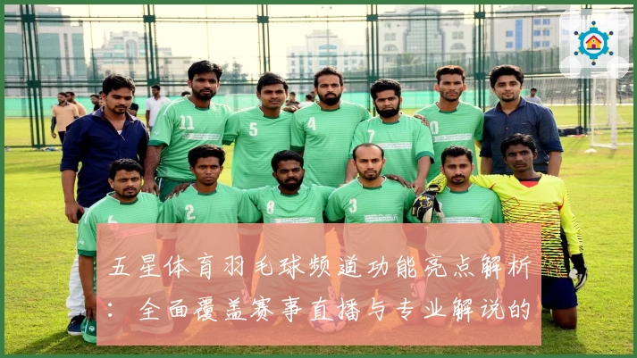 五星体育羽毛球频道功能亮点解析：全面覆盖赛事直播与专业解说的观赛体验