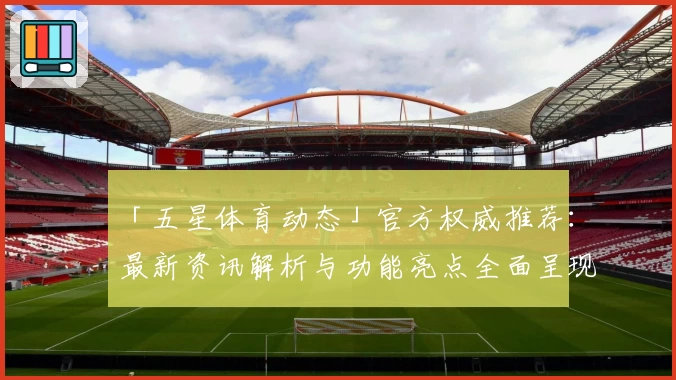 「五星体育动态」官方权威推荐：最新资讯解析与功能亮点全面呈现