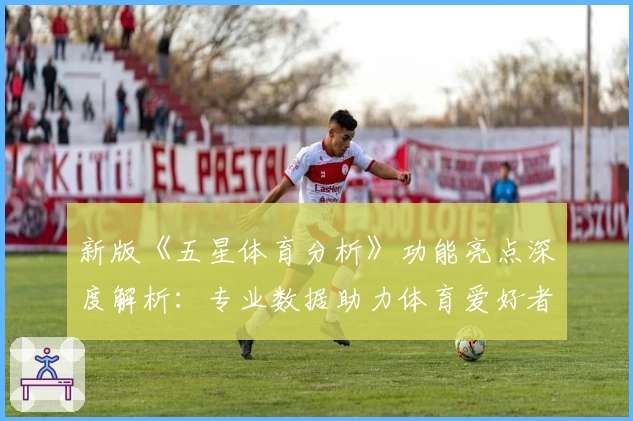 新版《五星体育分析》功能亮点深度解析：专业数据助力体育爱好者精准预测