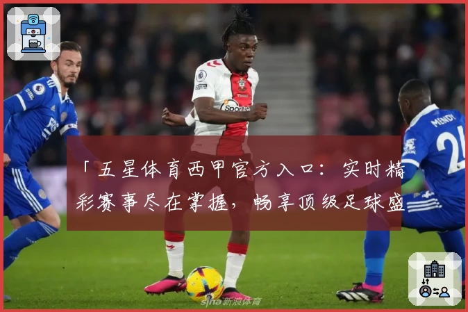 「五星体育西甲官方入口：实时精彩赛事尽在掌握，畅享顶级足球盛宴」