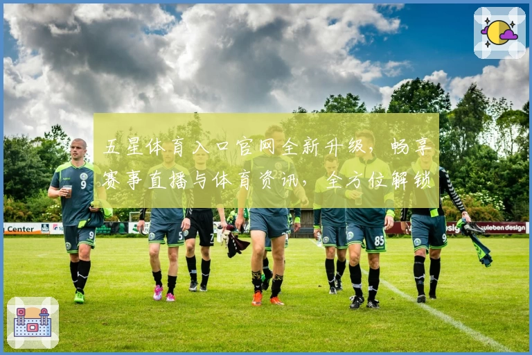 五星体育入口官网全新升级，畅享赛事直播与体育资讯，全方位解锁观看新体验