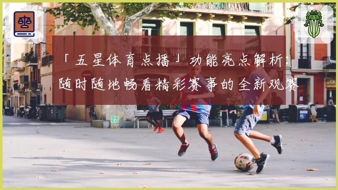 「五星体育点播」功能亮点解析：随时随地畅看精彩赛事的全新观赛体验