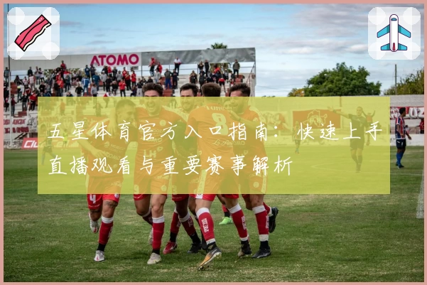 五星体育官方入口指南：快速上手直播观看与重要赛事解析