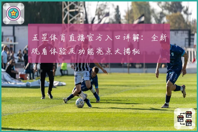 五星体育直播官方入口详解：全新观看体验及功能亮点大揭秘