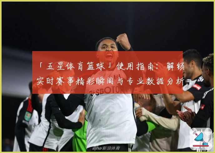 「五星体育篮球」使用指南：解锁实时赛事精彩瞬间与专业数据分析
