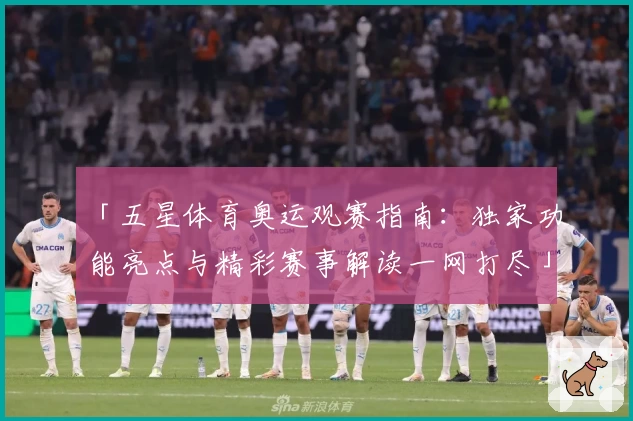「五星体育奥运观赛指南:独家功能亮点与精彩赛事解读一网打尽」