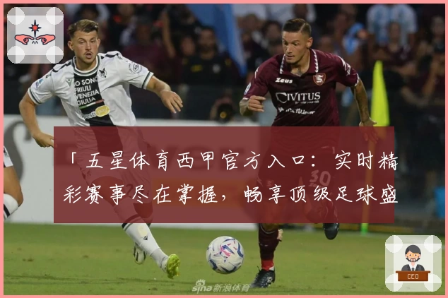 「五星体育西甲官方入口：实时精彩赛事尽在掌握，畅享顶级足球盛宴」
