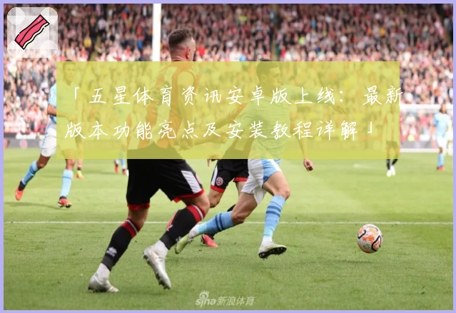 「五星体育资讯安卓版上线：最新版本功能亮点及安装教程详解」