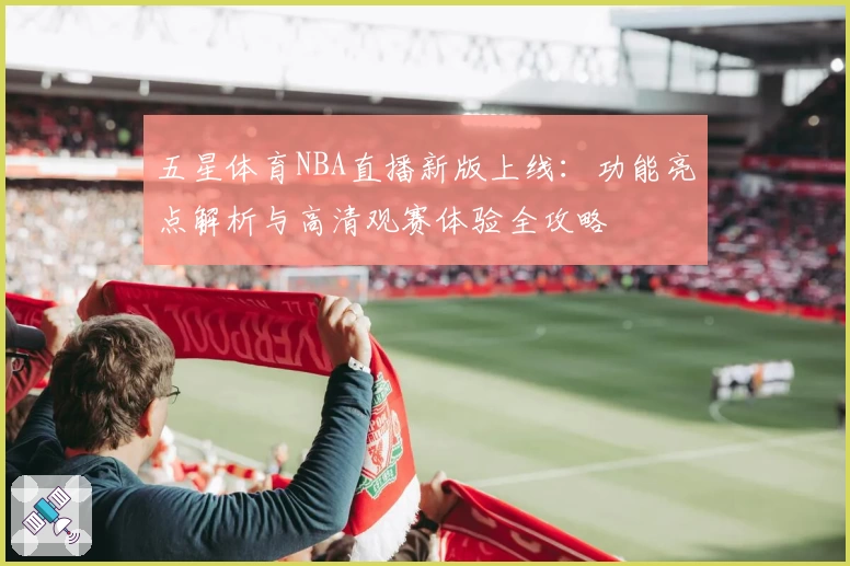 五星体育NBA直播新版上线：功能亮点解析与高清观赛体验全攻略