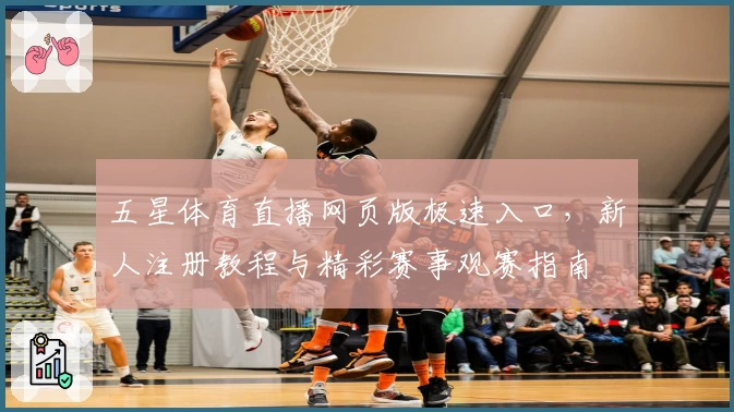 五星体育直播网页版极速入口，新人注册教程与精彩赛事观赛指南