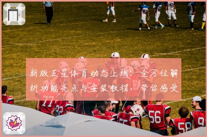 新版五星体育动态上线：全方位解析功能亮点与安装教程，带你感受极致观赛体验