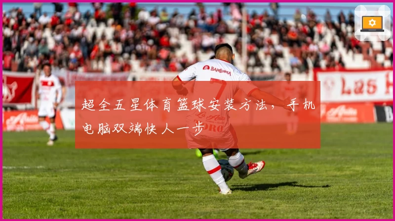 超全五星体育篮球安装方法，手机电脑双端快人一步