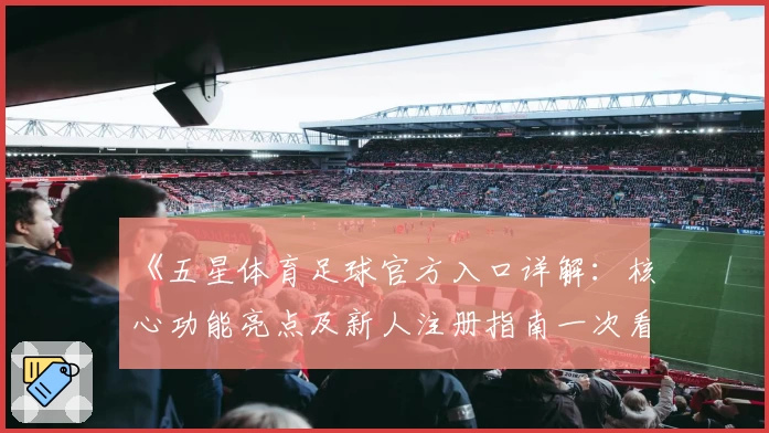 《五星体育足球官方入口详解：核心功能亮点及新人注册指南一次看懂》