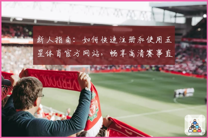 新人指南：如何快速注册和使用五星体育官方网站，畅享高清赛事直播体验