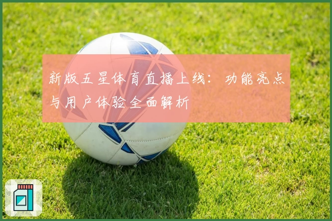 新版五星体育直播上线:功能亮点与用户体验全面解析