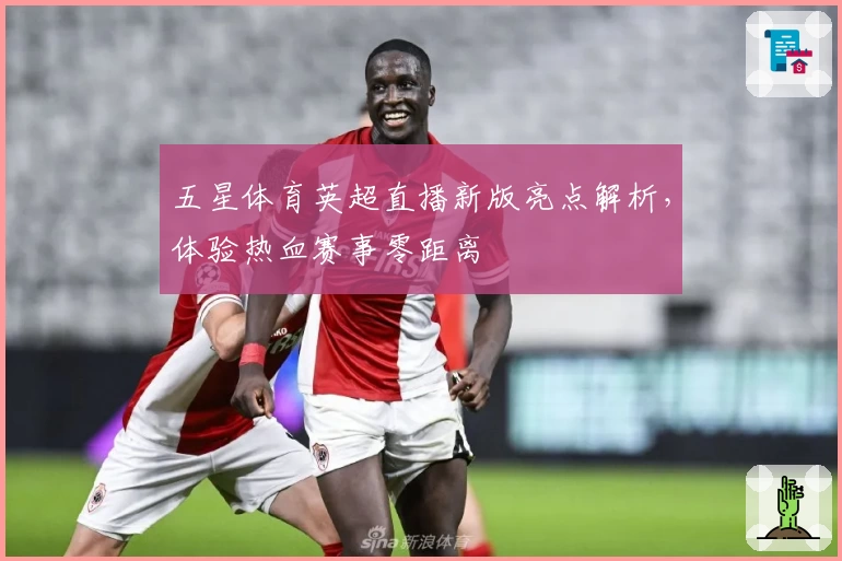五星体育英超直播新版亮点解析，体验热血赛事零距离