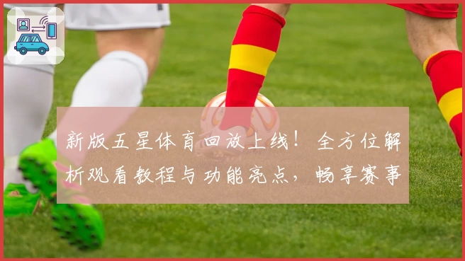 新版五星体育回放上线！全方位解析观看教程与功能亮点，畅享赛事精彩瞬间